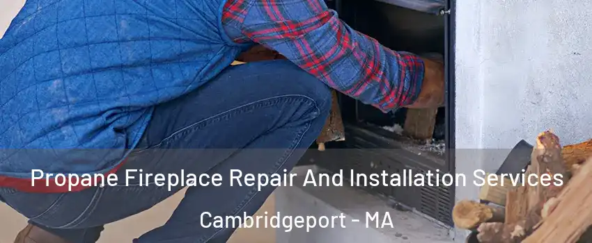 Propane Fireplace Repair And Installation Services Cambridgeport - MA